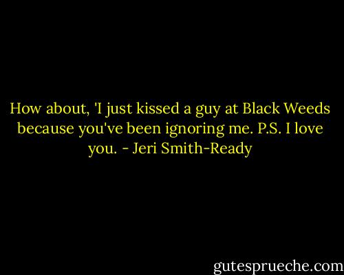 How about, 'I just kissed a guy at Black Weeds because you've been ignoring me. P.S. I love you. - Jeri Smith-Ready