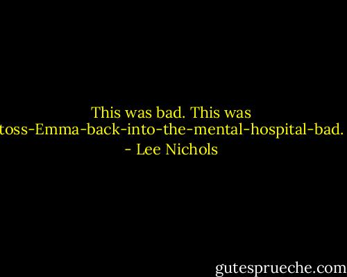 This was bad. This was toss-Emma-back-into-the-mental-hospital-bad. - Lee Nichols
