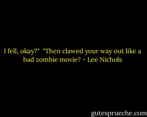 I fell, okay?"<br /><br />"Then clawed your way out like a bad zombie movie? - Lee Nichols