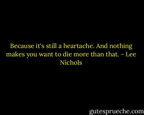 Because it's still a heartache. And nothing makes you want to die more than that. - Lee Nichols