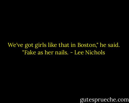 We've got girls like that in Boston," he said. "Fake as her nails. - Lee Nichols