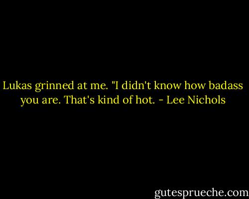 Lukas grinned at me. "I didn't know how badass you are. That's kind of hot. - Lee Nichols
