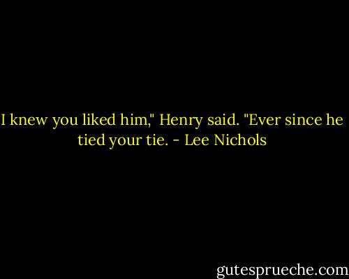 I knew you liked him," Henry said. "Ever since he tied your tie. - Lee Nichols