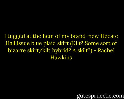 I tugged at the hem of my brand-new Hecate Hall issue blue plaid skirt (Kilt? Some sort of bizarre skirt/kilt hybrid? A skilt?) - Rachel Hawkins