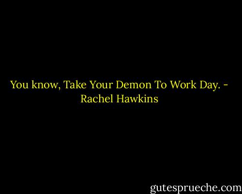 You know, Take Your Demon To Work Day. - Rachel Hawkins