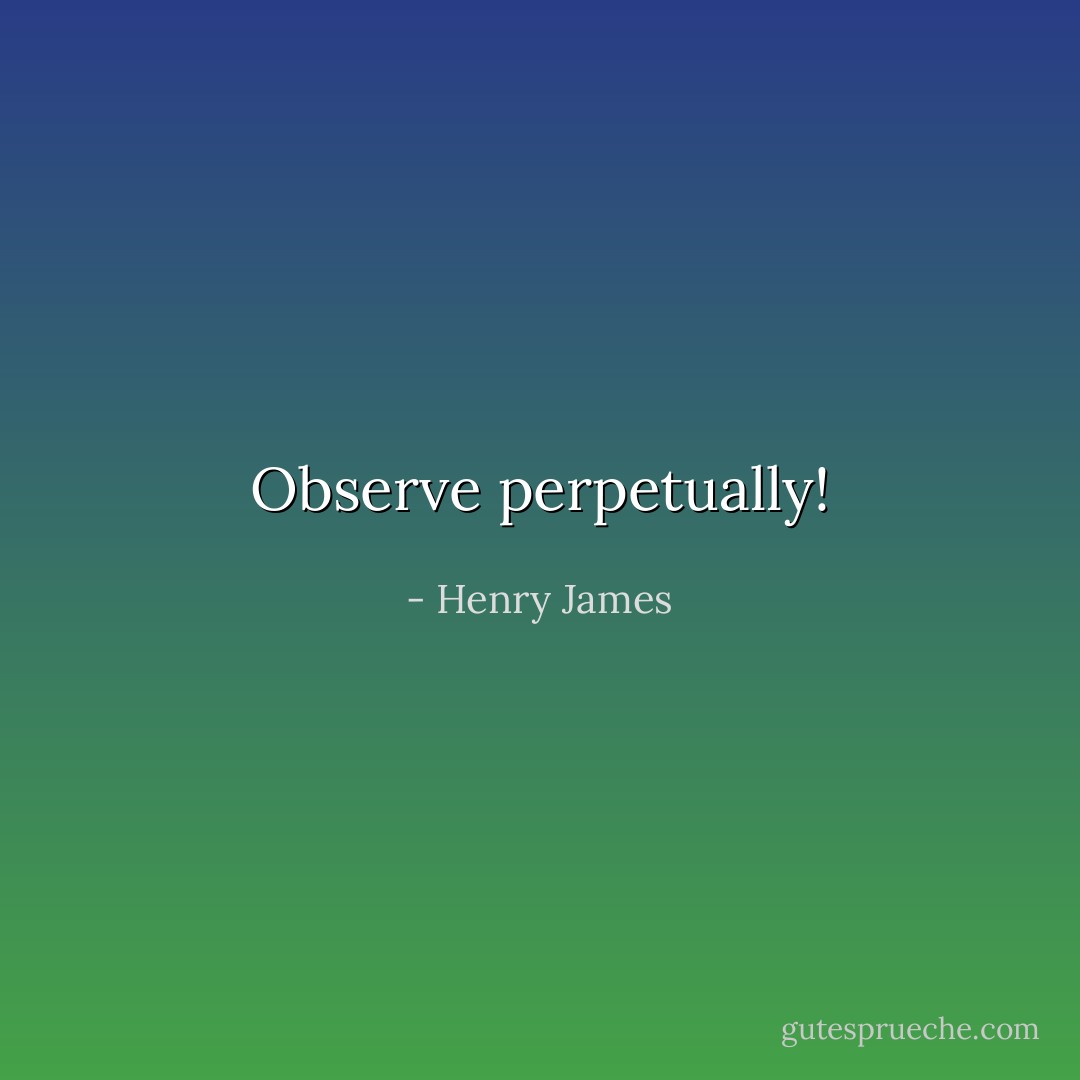Observe perpetually! - Henry James