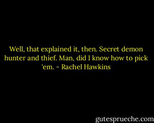 Well, that explained it, then. Secret demon hunter and thief. Man, did I know how to pick 'em. - Rachel Hawkins