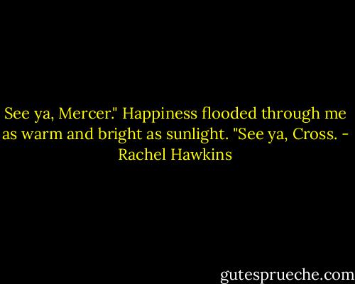 See ya, Mercer."<br />Happiness flooded through me as warm and bright as sunlight. "See ya, Cross. - Rachel Hawkins