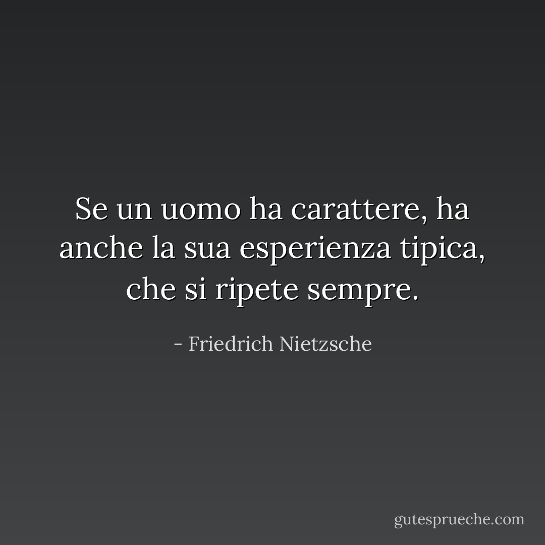 Se un uomo ha carattere, ha anche la sua esperienza tipica, che si ripete sempre. - Friedrich Nietzsche