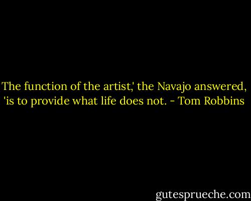 The function of the artist,' the Navajo answered, 'is to provide what life does not. - Tom Robbins