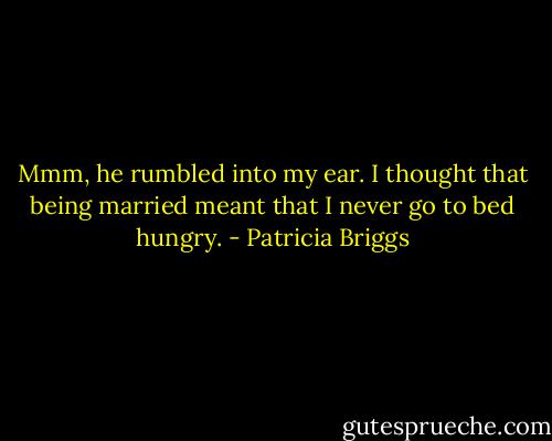 Mmm, he rumbled into my ear. I thought that being married meant that I never go to bed hungry. - Patricia Briggs