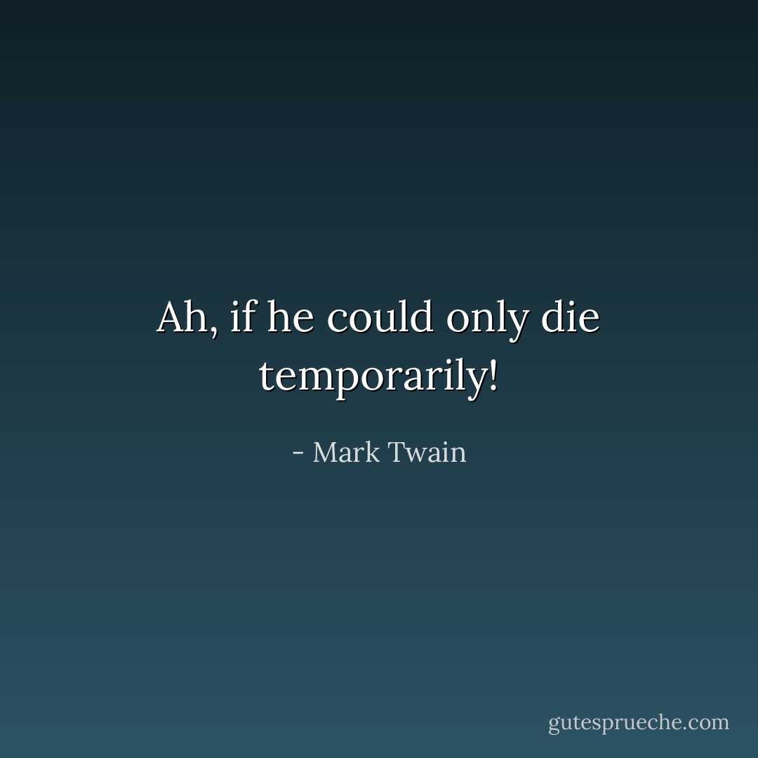 Ah, if he could only die temporarily! - Mark Twain