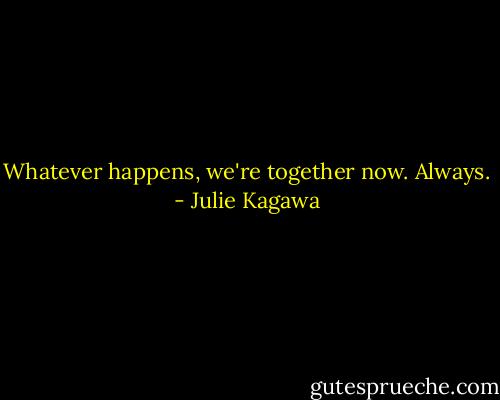 Whatever happens, we're together now.<br />Always. - Julie Kagawa