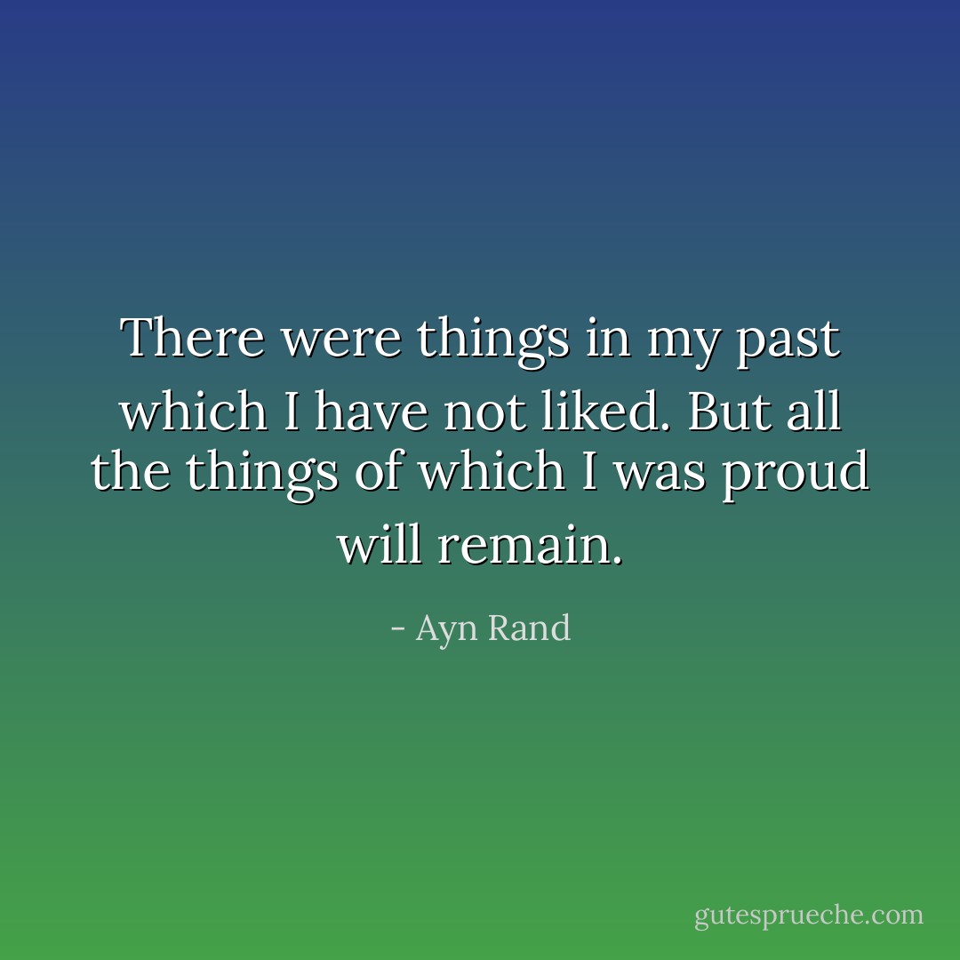 There were things in my past which I have not liked. But all the things of which I was proud will remain. - Ayn Rand