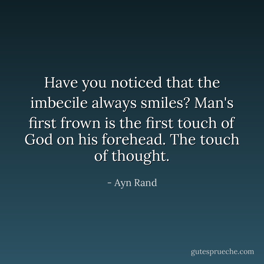 Have you noticed that the imbecile always smiles? Man's first frown is the first touch of God on his forehead. The touch of thought. - Ayn Rand