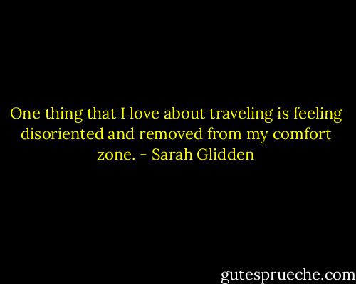 One thing that I love about traveling is feeling disoriented and removed from my comfort zone. - Sarah Glidden