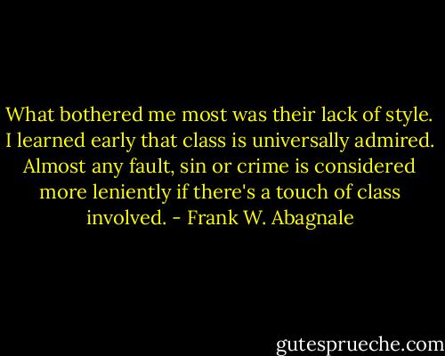 What bothered me most was their lack of style. I learned early that class is universally admired. Almost any fault, sin or crime is considered more leniently if there's a touch of class involved. - Frank W. Abagnale