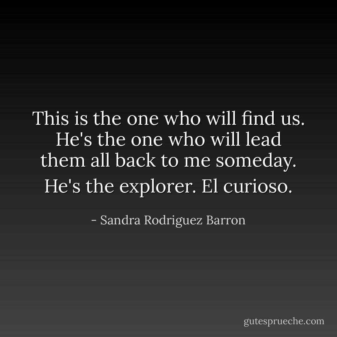 This is the one who will find us. He's the one who will lead them all back to me someday. He's the explorer. El curioso. - Sandra Rodriguez Barron