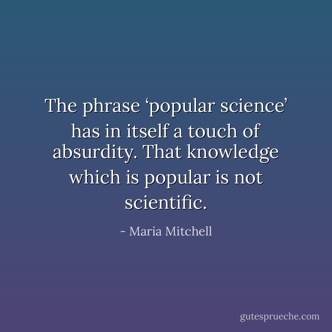 The phrase ‘popular science’ has in itself a touch of absurdity. That knowledge which is popular is not scientific. - Maria Mitchell