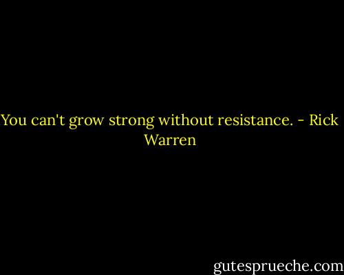 You can't grow strong without resistance. - Rick Warren