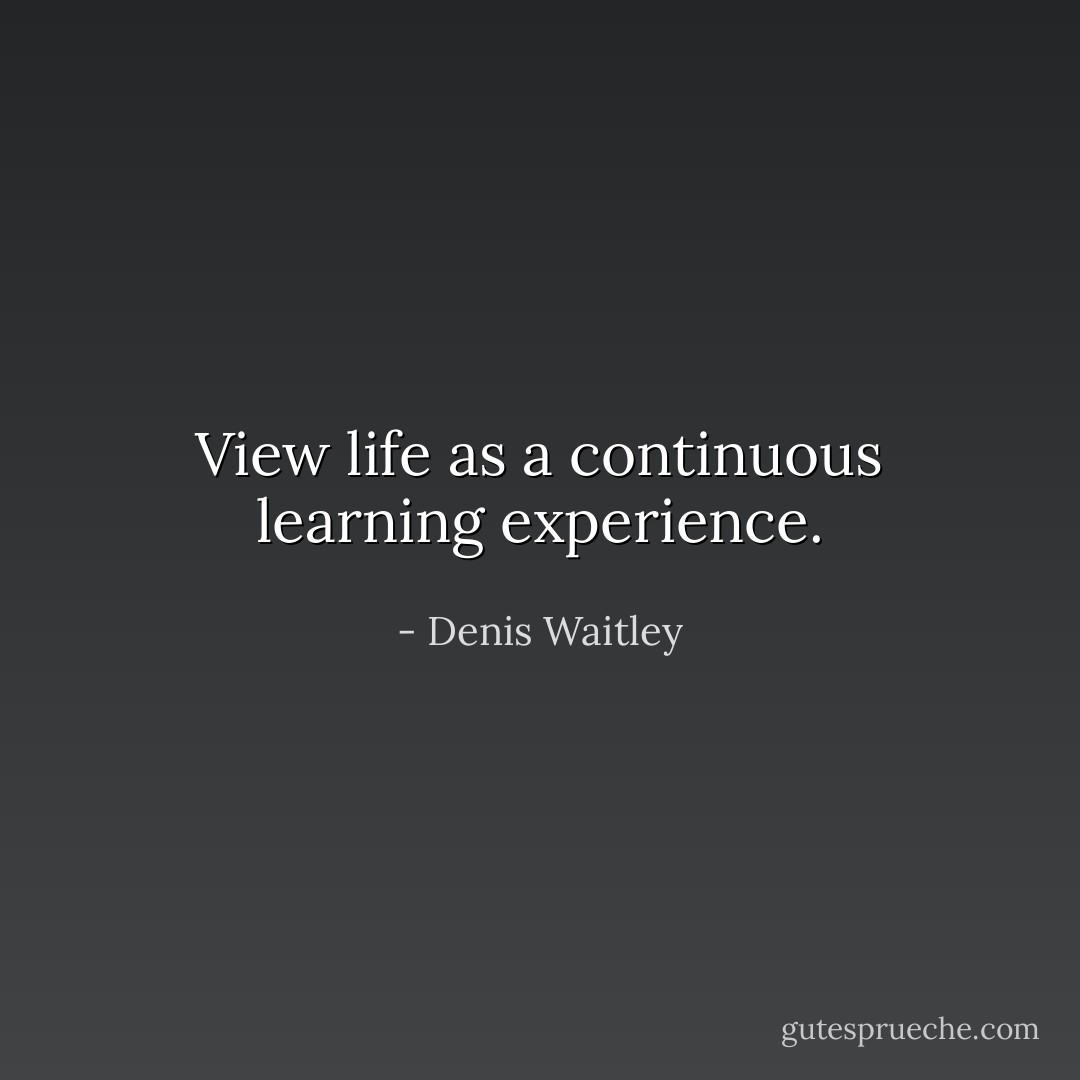 View life as a continuous learning experience. - Denis Waitley