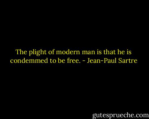 The plight of modern man is that he is condemmed to be free. - Jean-Paul Sartre