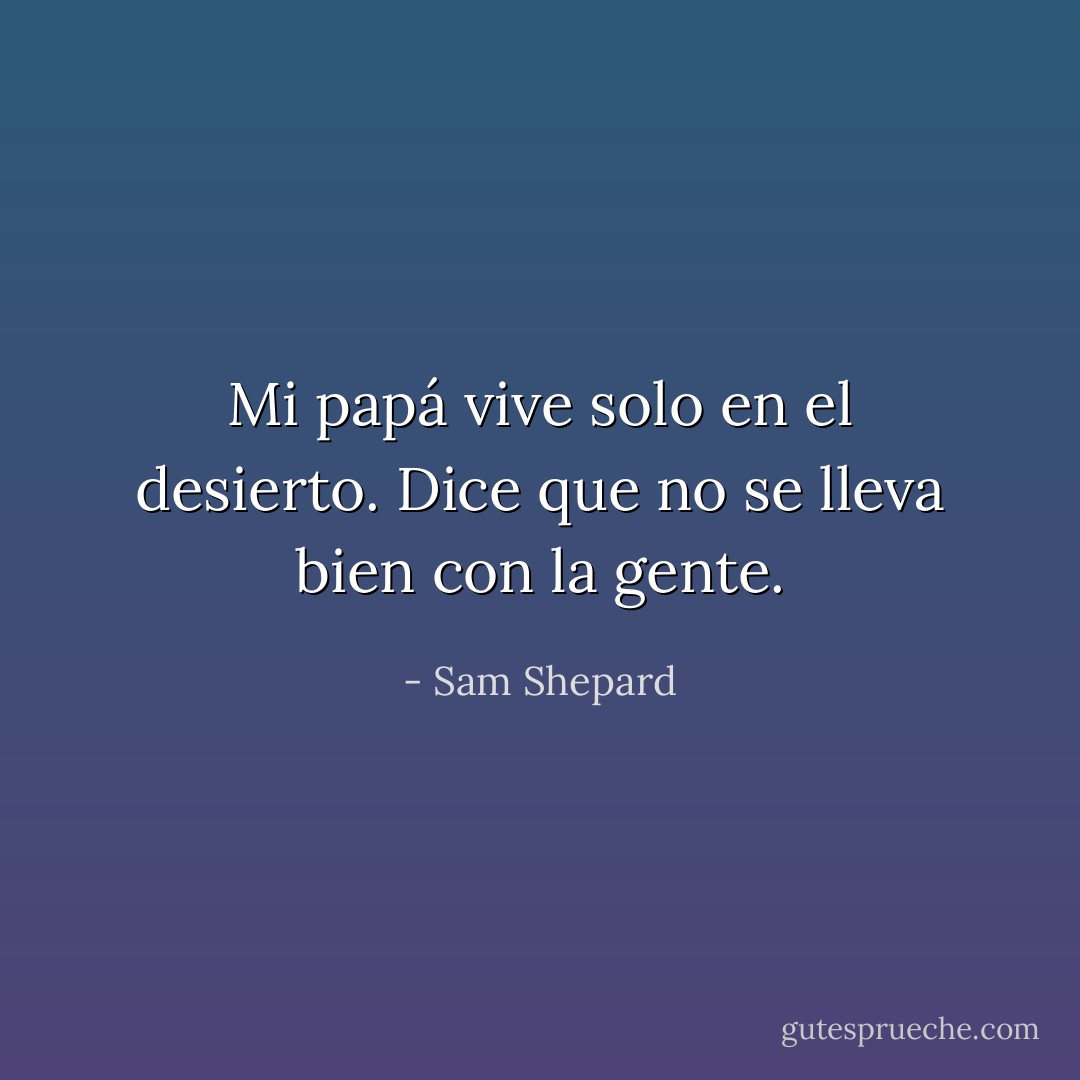 Mi papá vive solo en el desierto. Dice que no se lleva bien con la gente. - Sam Shepard
