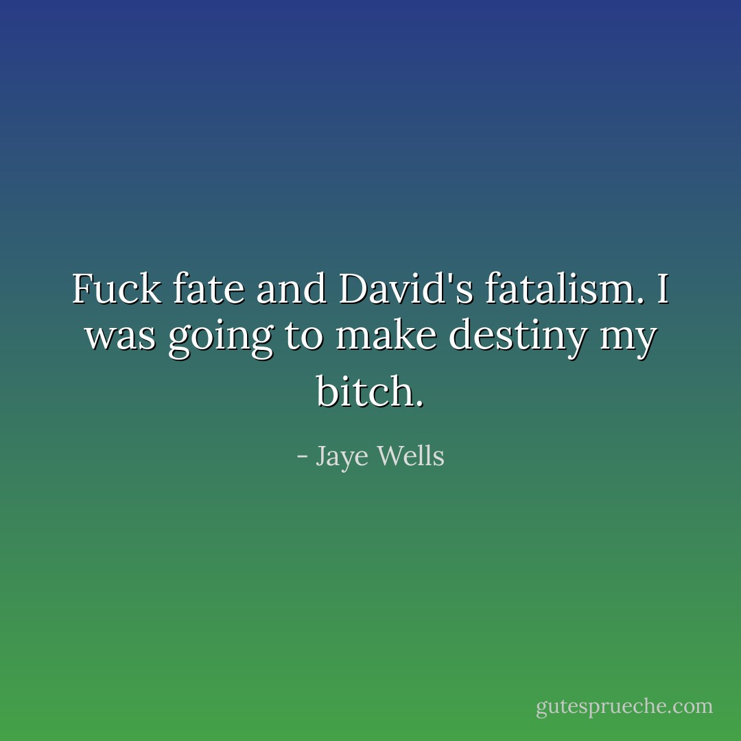 Fuck fate and David's fatalism. I was going to make destiny my bitch. - Jaye Wells