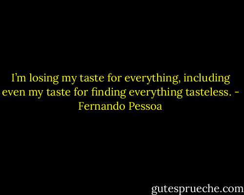 I’m losing my taste for everything, including even my taste for finding everything tasteless. - Fernando Pessoa