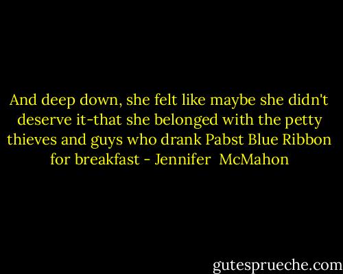 And deep down, she felt like maybe she didn't deserve it-that she belonged with the petty thieves and guys who drank Pabst Blue Ribbon for breakfast - Jennifer  McMahon