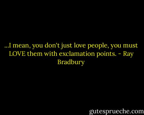 ...I mean, you don't just love people, you must LOVE them with exclamation points. - Ray Bradbury