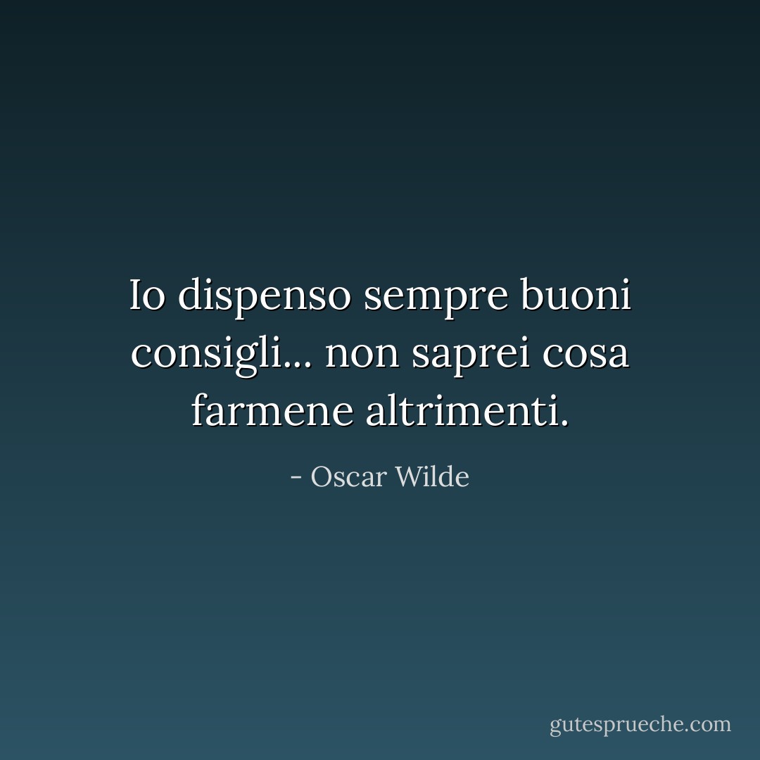 Io dispenso sempre buoni consigli... non saprei cosa farmene altrimenti. - Oscar Wilde