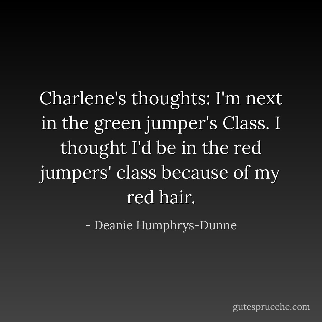 Charlene's thoughts:<br />I'm next in the green jumper's Class. I thought I'd be in the red jumpers' class because of my red hair. - Deanie Humphrys-Dunne