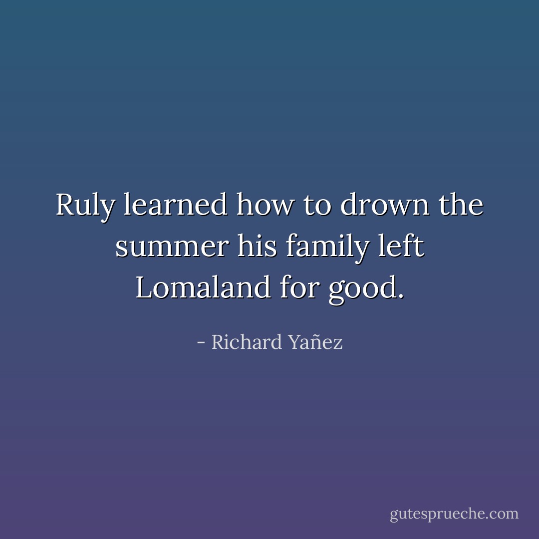 Ruly learned how to drown the summer his family left Lomaland for good. - Richard Yañez
