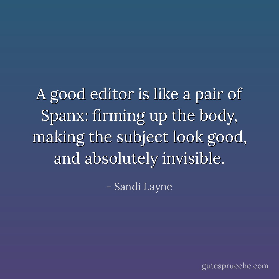 A good editor is like a pair of Spanx: firming up the body, making the subject look good, and absolutely invisible. - Sandi Layne