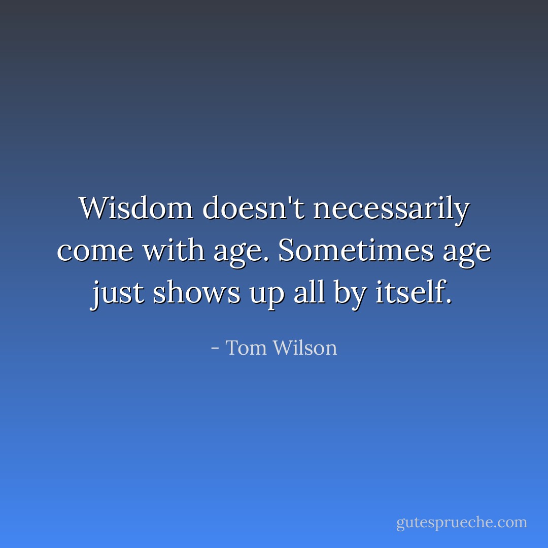Wisdom doesn't necessarily come with age. Sometimes age just shows up all by itself. - Tom Wilson