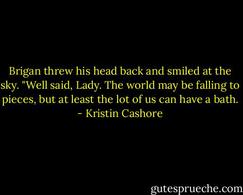 Brigan threw his head back and smiled at the sky. "Well said, Lady. The world may be falling to pieces, but at least the lot of us can have a bath. - Kristin Cashore