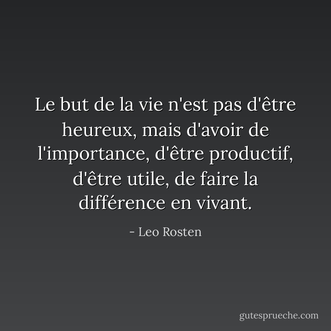 Le but de la vie n'est pas d'être heureux, mais d'avoir de l'importance, d'être productif, d'être utile, de faire la différence en vivant. - Leo Rosten
