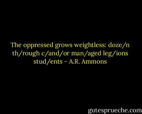 The oppressed grows weightless: doze/n th/rough c/and/or man/aged leg/ions stud/ents - A.R. Ammons