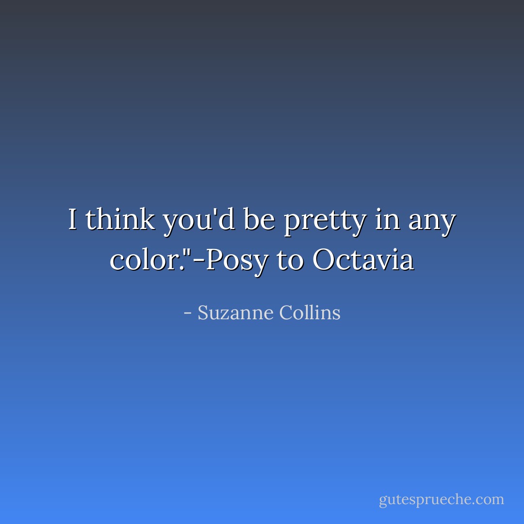 I think you'd be pretty in any color."-Posy to Octavia - Suzanne Collins