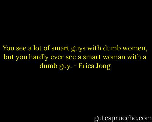 You see a lot of smart guys with dumb women, but you hardly ever see a smart woman with a dumb guy. - Erica Jong