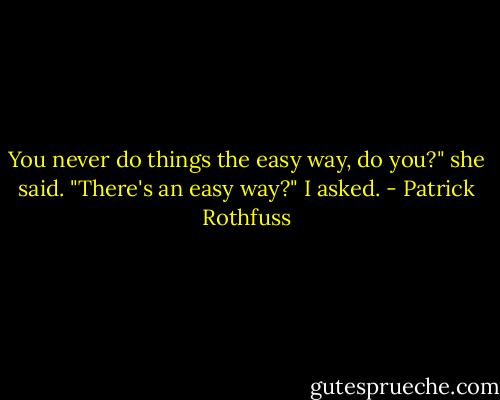You never do things the easy way, do you?" she said.<br />"There's an easy way?" I asked. - Patrick Rothfuss