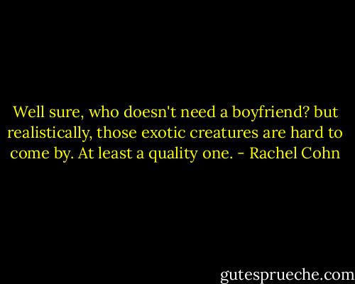 Well sure, who doesn't need a boyfriend? but realistically, those exotic creatures are hard to come by. At least a quality one. - Rachel Cohn