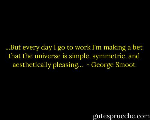 ...But every day I go to work I'm making a bet that the universe is simple, symmetric, and aesthetically pleasing...  - George Smoot