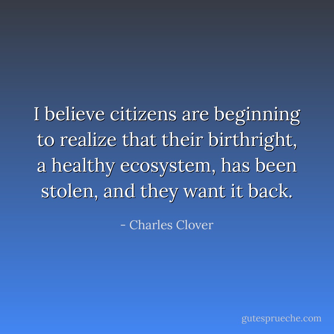 I believe citizens are beginning to realize that their birthright, a healthy ecosystem, has been stolen, and they want it back. - Charles Clover