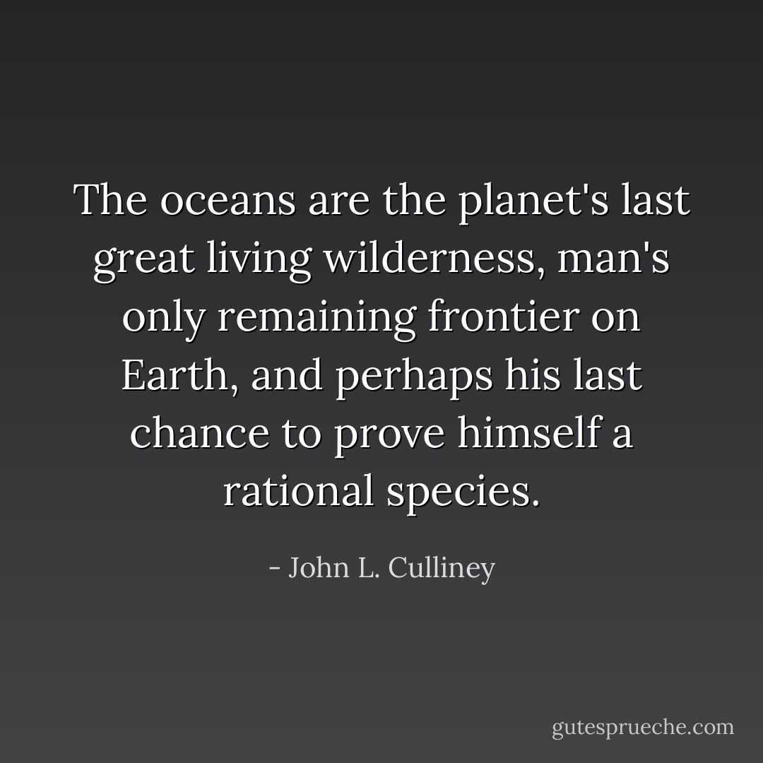 The oceans are the planet's last great living wilderness, man's only remaining frontier on Earth, and perhaps his last chance to prove himself a rational species. - John L. Culliney