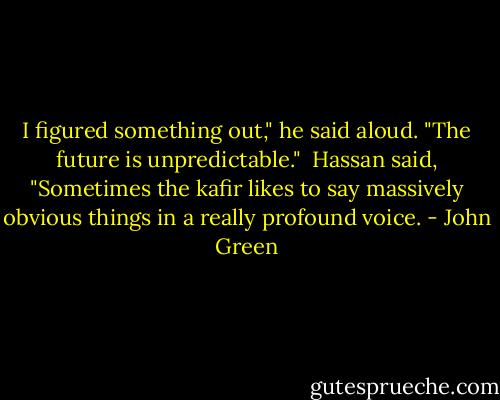 I figured something out," he said aloud. "The future is unpredictable."<br /><br />Hassan said, "Sometimes the kafir likes to say massively obvious things in a really profound voice. - John Green