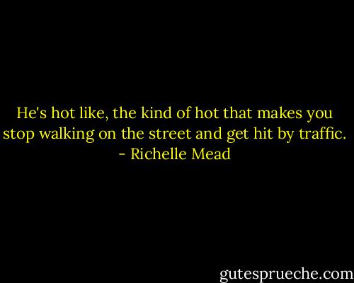He's hot like, the kind of hot that makes you stop walking on the street and get hit by traffic. - Richelle Mead