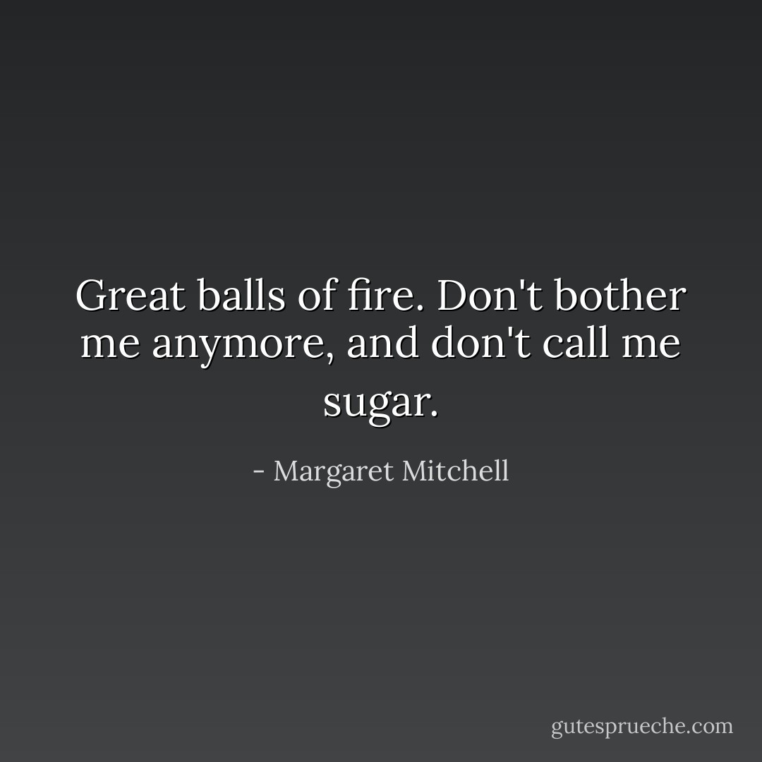 Great balls of fire. Don't bother me anymore, and don't call me sugar. - Margaret Mitchell