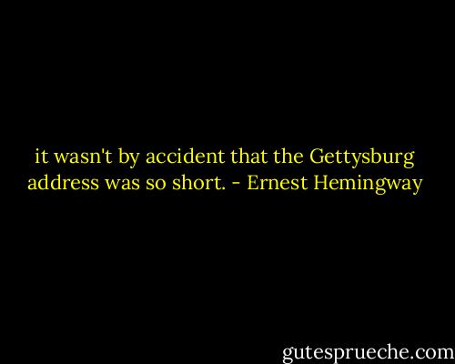 it wasn't by accident that the Gettysburg address was so short. - Ernest Hemingway